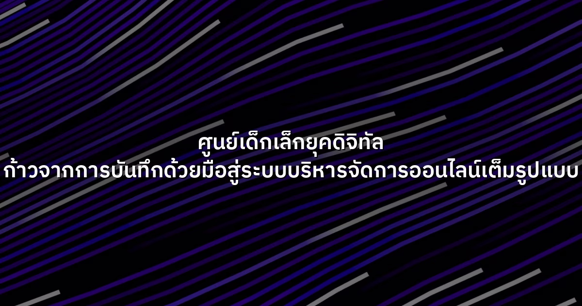 ศูนย์เด็กเล็กยุคดิจิทัล  ก้าวจากการบันทึกด้วยมือสู่ระบบบริหารจัดการออนไลน์เต็มรูปแบบ