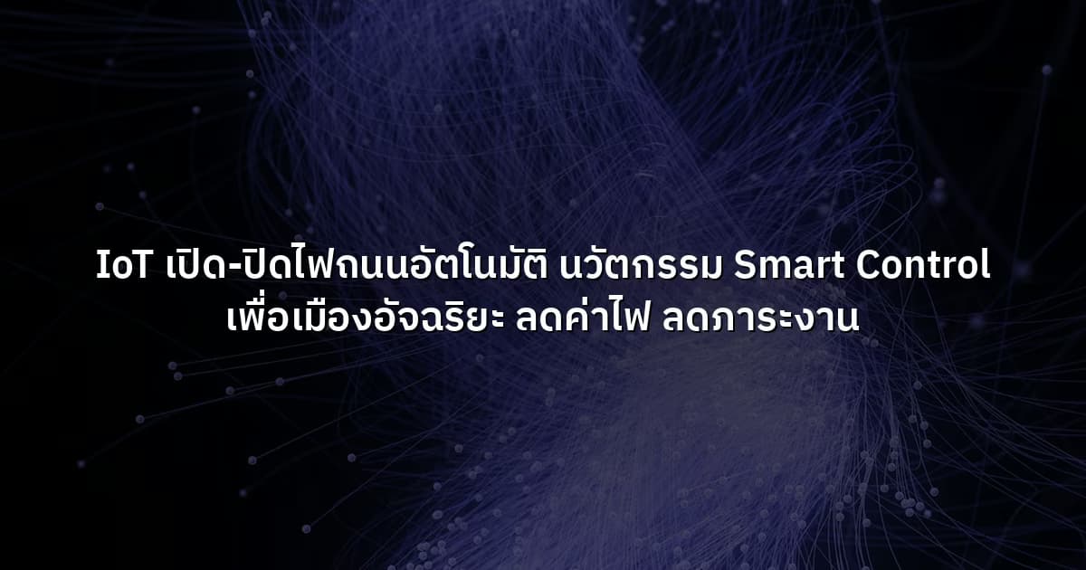 IoT เปิด-ปิดไฟถนนอัตโนมัติ  นวัตกรรม Smart Control เพื่อเมืองอัจฉริยะ ลดค่าไฟ ลดภาระงาน