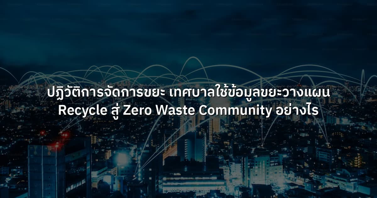 ปฏิวัติการจัดการขยะ  เทศบาลใช้ข้อมูลขยะวางแผน Recycle สู่ Zero Waste Community อย่างไร