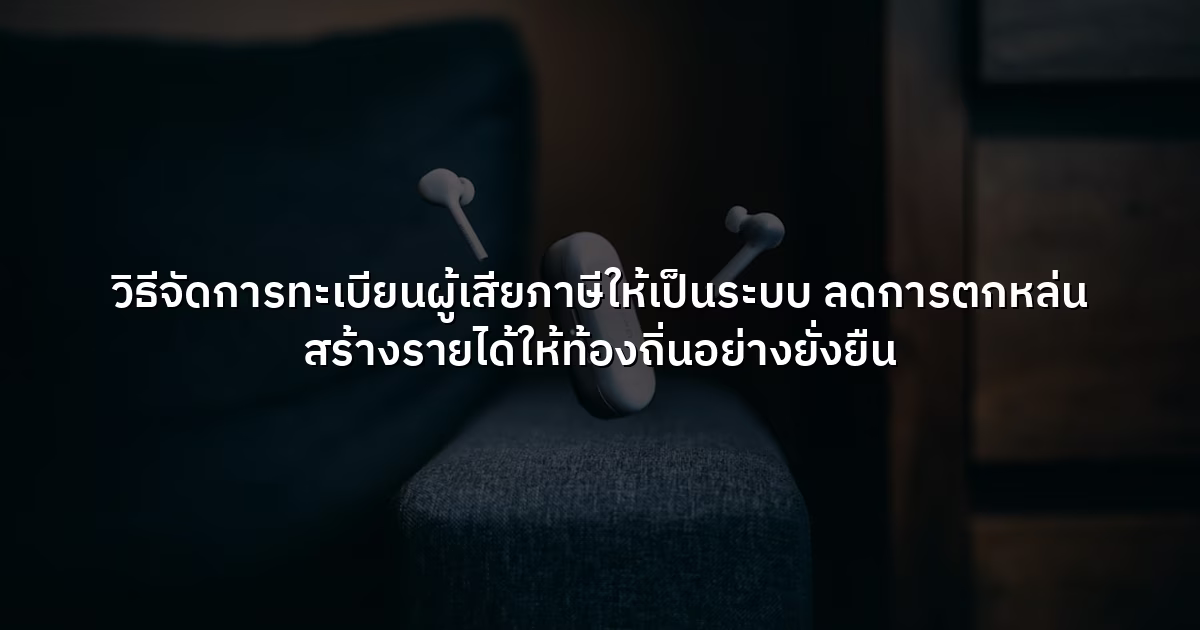 วิธีจัดการทะเบียนผู้เสียภาษีให้เป็นระบบ ลดการตกหล่น สร้างรายได้ให้ท้องถิ่นอย่างยั่งยืน