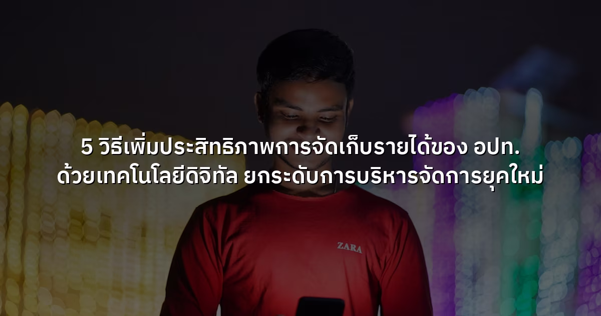 5 วิธีเพิ่มประสิทธิภาพการจัดเก็บรายได้ของ อปท. ด้วยเทคโนโลยีดิจิทัล  ยกระดับการบริหารจัดการยุคใหม่