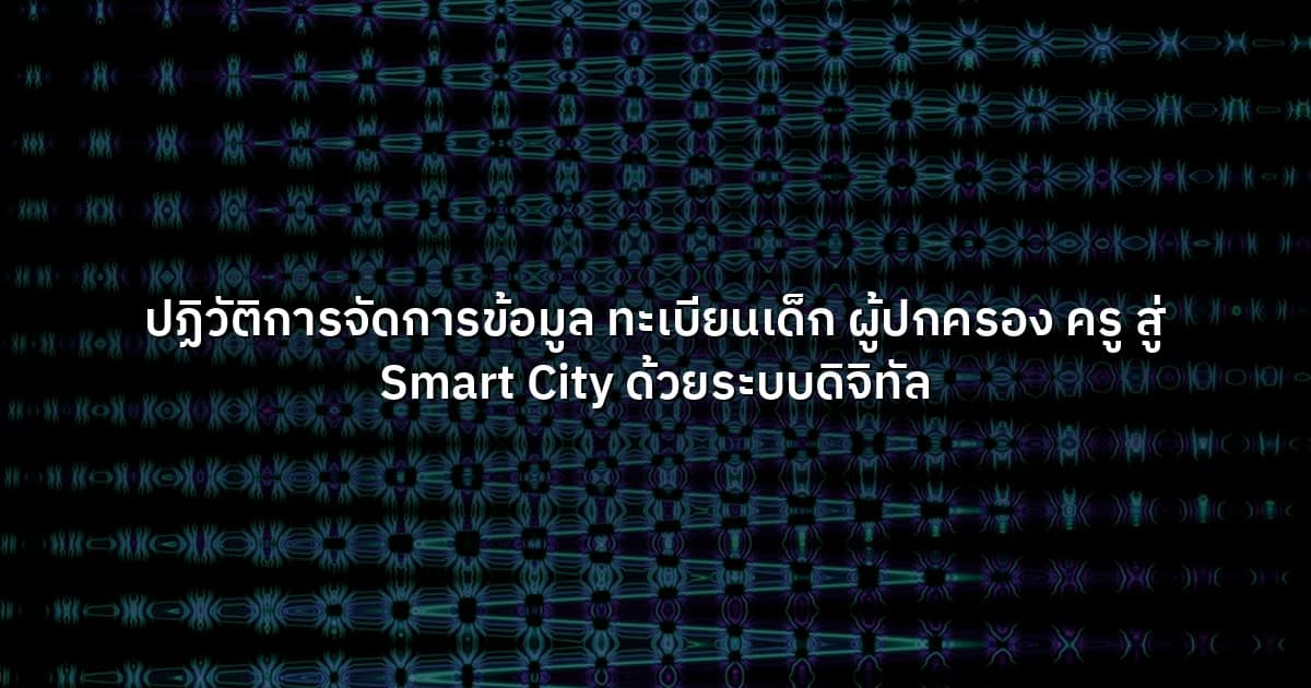 ปฏิวัติการจัดการข้อมูล ทะเบียนเด็ก ผู้ปกครอง ครู สู่ Smart City ด้วยระบบดิจิทัล