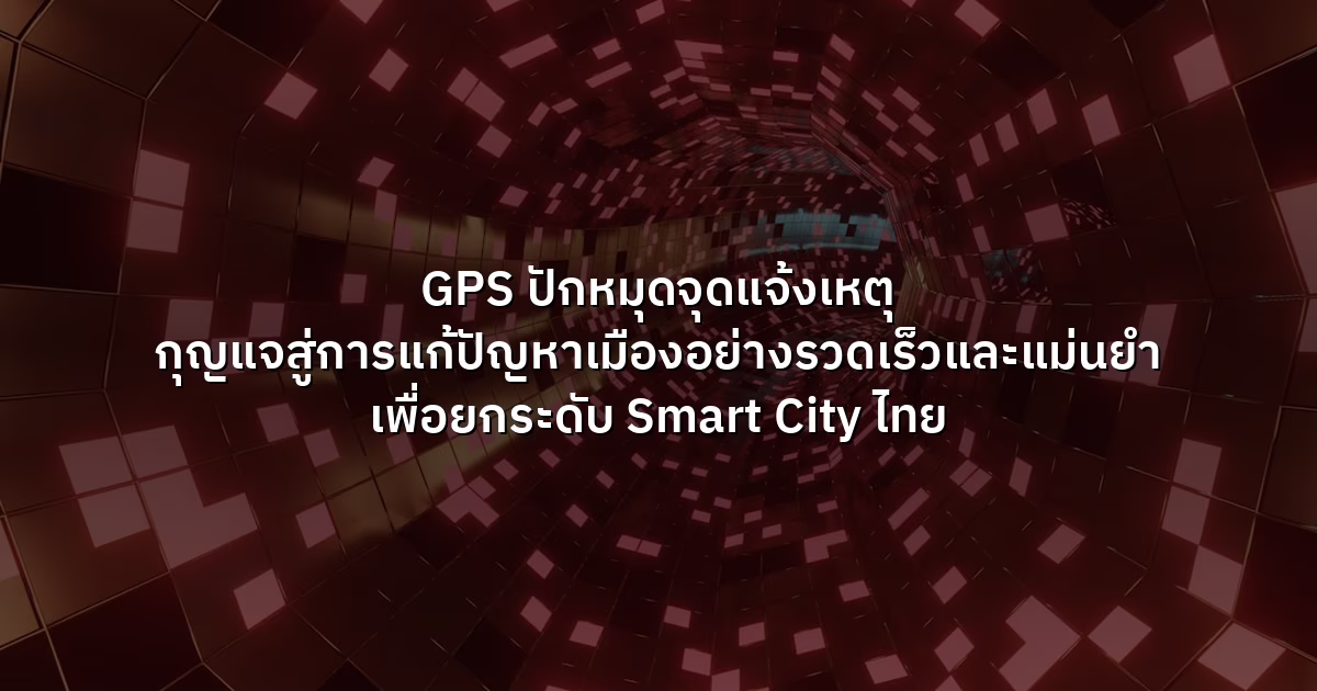 GPS ปักหมุดจุดแจ้งเหตุ กุญแจสู่การแก้ปัญหาเมืองอย่างรวดเร็วและแม่นยำ เพื่อยกระดับ Smart City ไทย