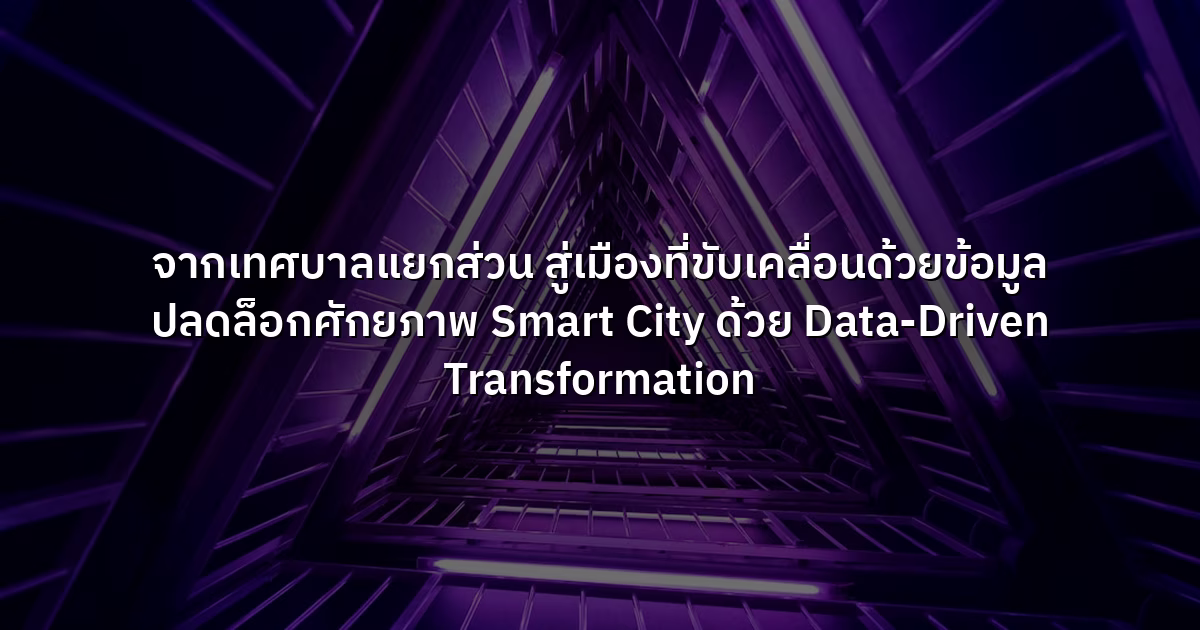 จากเทศบาลแยกส่วน สู่เมืองที่ขับเคลื่อนด้วยข้อมูล ปลดล็อกศักยภาพ Smart City ด้วย Data-Driven Transformation