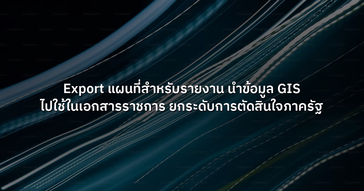 Export แผนที่สำหรับรายงาน นำข้อมูล GIS ไปใช้ในเอกสารราชการ ยกระดับการตัดสินใจภาครัฐ