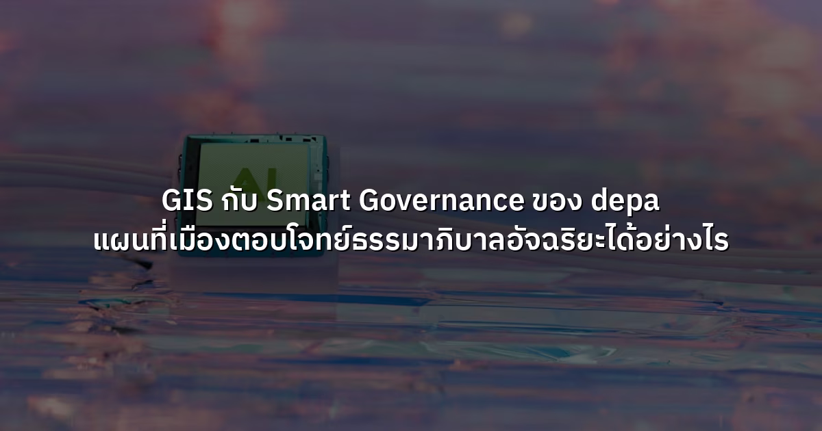 GIS กับ Smart Governance ของ depa แผนที่เมืองตอบโจทย์ธรรมาภิบาลอัจฉริยะได้อย่างไร