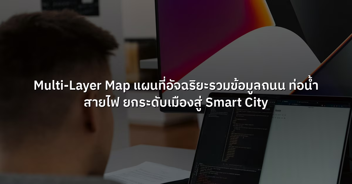 Multi-Layer Map แผนที่อัจฉริยะรวมข้อมูลถนน ท่อน้ำ สายไฟ ยกระดับเมืองสู่ Smart City