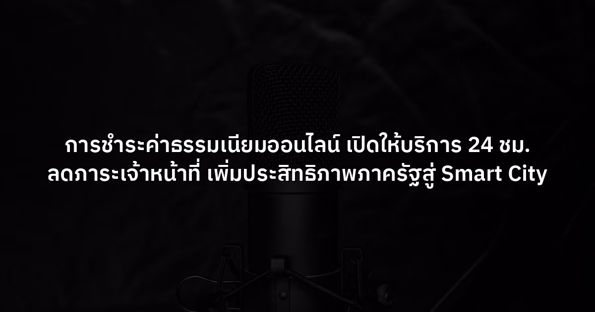 การชำระค่าธรรมเนียมออนไลน์ เปิดให้บริการ 24 ชม. ลดภาระเจ้าหน้าที่ เพิ่มประสิทธิภาพภาครัฐสู่ Smart City