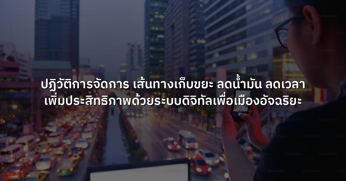ปฏิวัติการจัดการ เส้นทางเก็บขยะ ลดน้ำมัน ลดเวลา เพิ่มประสิทธิภาพด้วยระบบดิจิทัลเพื่อเมืองอัจฉริยะ